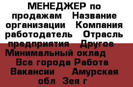 МЕНЕДЖЕР по продажам › Название организации ­ Компания-работодатель › Отрасль предприятия ­ Другое › Минимальный оклад ­ 1 - Все города Работа » Вакансии   . Амурская обл.,Зея г.